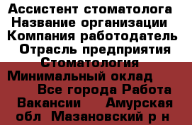 Ассистент стоматолога › Название организации ­ Компания-работодатель › Отрасль предприятия ­ Стоматология › Минимальный оклад ­ 15 000 - Все города Работа » Вакансии   . Амурская обл.,Мазановский р-н